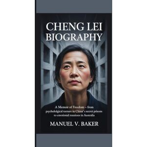 V. Manuel, Manuel Cheng Lei Biography: A Memoir of Freedom From psychological torture in China’s secret prisons to emotional reunions in Australia V. Manuel, Manuel Cheng Lei Biography: A Memoir of Freedom From psychological torture in China’s secret prisons to emotional reunions in Australia