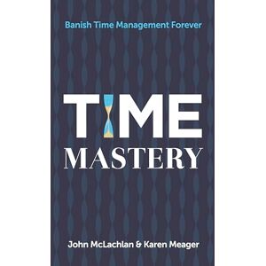 Mclachlan, John Time Mastery: Banish Time Management Forever Mclachlan, John Time Mastery: Banish Time Management Forever