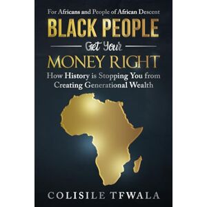 Tfwala, Colisile Black People Get Your Money Right: How History is Stopping You from Creating Generational Wealth Tfwala, Colisile Black People Get Your Money Right: How History is Stopping You from Creating Generational Wealth