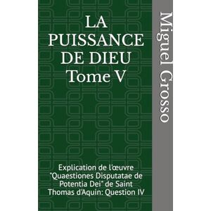 Grosso, Miguel LA PUISSANCE DE DIEU Tome V: Explication de l'œuvre "Quaestiones Disputatae de Potentia Dei" de Saint Thomas d'Aquin: Question IV (La Sagesse thomiste : Réflexions sur la Puissance de Dieu) Grosso, Miguel LA PUISSANCE DE DIEU Tome V: Explication de l'œuvre "Quaestiones Disputatae de Potentia Dei" de Saint Thomas d'Aquin: Question IV (La Sagesse thomiste : Réflexions sur la Puissance de Dieu)