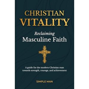 Man, Simple Christian Vitality: Reclaiming Masculine Faith. A guide for the modern Christian man towards strength, courage, and achievement Man, Simple Christian Vitality: Reclaiming Masculine Faith. A guide for the modern Christian man towards strength, courage, and achievement