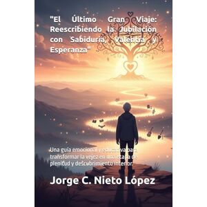 Nieto López, Jorge C. El Último Gran Viaje: Reescribiendo la Jubilación con Sabiduría, Valentía y Esperanza": Una guía emocional y educativa para transformar la vejez en una etapa de plenitud y descubrimiento interior. Nieto López, Jorge C. El Último Gran Viaje: Reescribiendo la Jubilación con Sabiduría, Valentía y Esperanza": Una guía emocional y educativa para transformar la vejez en una etapa de plenitud y descubrimiento interior.