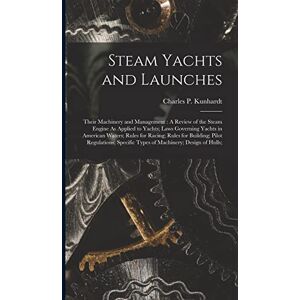 Kunhardt, Charles P Steam Yachts and Launches: Their Machinery and Management: A Review of the Steam Engine As Applied to Yachts; Laws Governing Yachts in American ... Specific Types of Machinery; Design of Hulls; Kunhardt, Charles P Steam Yachts and Launches: Their Machinery and Management: A Review of the Steam Engine As Applied to Yachts; Laws Governing Yachts in American ... Specific Types of Machinery; Design of Hulls;
