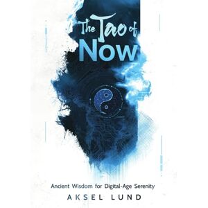 Lund, Aksel The Tao of Now: Ancient Wisdom for Digital-Age Serenity Lund, Aksel The Tao of Now: Ancient Wisdom for Digital-Age Serenity