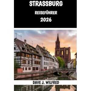 Wilfred, Dave J STRASSBURG-REISEFÜHRER 2026: Die besten Aktivitäten, Unterkünfte und Tipps zur Erkundung des Elsass im Jahr 2026 Wilfred, Dave J STRASSBURG-REISEFÜHRER 2026: Die besten Aktivitäten, Unterkünfte und Tipps zur Erkundung des Elsass im Jahr 2026