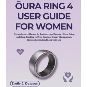 Dawson, Emily J. ŌURA RING 4 USER GUIDE FOR WOMEN: Comprehensive Manual for Beginners and Seniors – From Setup and Sleep Tracking to Cycle Insights, Energy Management, Troubleshooting and Long term Use Dawson, Emily J. ŌURA RING 4 USER GUIDE FOR WOMEN: Comprehensive Manual for Beginners and Seniors – From Setup and Sleep Tracking to Cycle Insights, Energy Management, Troubleshooting and Long term Use