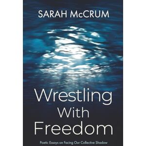 McCrum, Sarah Wrestling With Freedom: Poetic Essays On Facing Our Collective Shadow McCrum, Sarah Wrestling With Freedom: Poetic Essays On Facing Our Collective Shadow