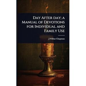 Chapman, J Wilbur 1859-1918 Day After day; a Manual of Devotions for Individual and Family Use Chapman, J Wilbur 1859-1918 Day After day; a Manual of Devotions for Individual and Family Use