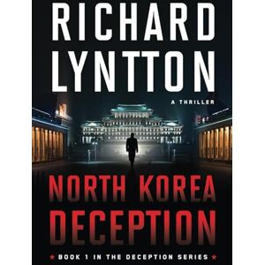 LYNTTON, RICHARD NORTH KOREA DECEPTION: AN INTERNATIONAL POLITICAL SPY THRILLER: 1 (THE DECEPTION SERIES) LYNTTON, RICHARD NORTH KOREA DECEPTION: AN INTERNATIONAL POLITICAL SPY THRILLER: 1 (THE DECEPTION SERIES)