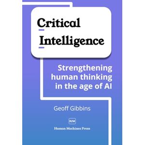 Gibbins, Geoff Critical Intelligence: Strengthening human thinking in the age of AI Gibbins, Geoff Critical Intelligence: Strengthening human thinking in the age of AI