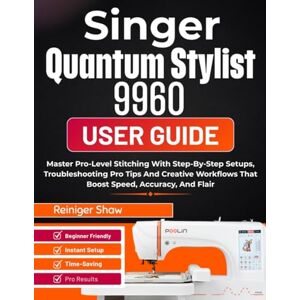 Shaw, Reiniger Singer Quantum Stylist 9960 User Guide: Master Pro-Level Stitching With Step-By-Step Setups, Troubleshooting Pro Tips And Creative Workflows That Boost Speed, Accuracy, And Flair Shaw, Reiniger Singer Quantum Stylist 9960 User Guide: Master Pro-Level Stitching With Step-By-Step Setups, Troubleshooting Pro Tips And Creative Workflows That Boost Speed, Accuracy, And Flair