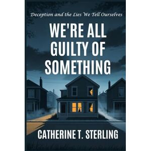 T. Sterling, Catherine WE’RE ALL GUILTY OF SOMETHING: Deception and the Lies We Tell Ourselves T. Sterling, Catherine WE’RE ALL GUILTY OF SOMETHING: Deception and the Lies We Tell Ourselves
