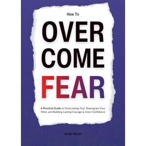 Maven, Jordan How to Overcome Fear: A Practical Guide to Overcoming Fear, Reprogram Your Mind, and Building Lasting Courage & Inner Confidence (HUMAN DECODE PILLAR IV) Maven, Jordan How to Overcome Fear: A Practical Guide to Overcoming Fear, Reprogram Your Mind, and Building Lasting Courage & Inner Confidence (HUMAN DECODE PILLAR IV)
