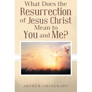 Chingwaru, Arthur What Does the Resurrection of Jesus Christ Mean to You and Me? Chingwaru, Arthur What Does the Resurrection of Jesus Christ Mean to You and Me?