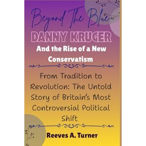 Turner, Reeves A. Beyond the Blue: Danny Kruger and the Rise of a New Conservatism: From Tradition to Revolution: The Untold Story of Britain’s Most Controversial Political Shift Turner, Reeves A. Beyond the Blue: Danny Kruger and the Rise of a New Conservatism: From Tradition to Revolution: The Untold Story of Britain’s Most Controversial Political Shift