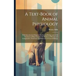 Mills, Wesley A Text-Book of Animal Physiology: With Introductory Chapters On General Biology and a Full Treatment of Reproduction, for Students of Human and Comparative (Veterinary) Medicine and of General Biology Mills, Wesley A Text-Book of Animal Physiology: With Introductory Chapters On General Biology and a Full Treatment of Reproduction, for Students of Human and Comparative (Veterinary) Medicine and of General Biology