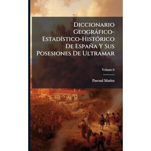 Madoz, Pascual Diccionario Geogràfico-EstadÃ-stico-HistÃ3rico De España Y Sus Posesiones De Ultramar Madoz, Pascual Diccionario Geogràfico-EstadÃ-stico-HistÃ3rico De España Y Sus Posesiones De Ultramar