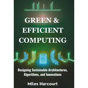 Harcourt, Miles GREEN & EFFICIENT COMPUTING: Designing Sustainable Architectures, Algorithms, and Innovations (Blueprints of the Machine Age) Harcourt, Miles GREEN & EFFICIENT COMPUTING: Designing Sustainable Architectures, Algorithms, and Innovations (Blueprints of the Machine Age)