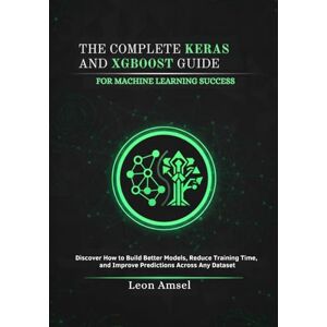 Amsel, Leon The Complete Keras and XGBoost Guide for Machine Learning Success: Discover How to Build Better Models, Reduce Training Time, and Improve Predictions Across Any Dataset Amsel, Leon The Complete Keras and XGBoost Guide for Machine Learning Success: Discover How to Build Better Models, Reduce Training Time, and Improve Predictions Across Any Dataset