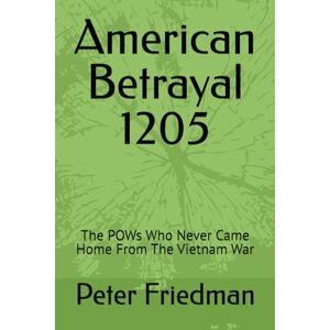 Friedman, Peter M American Betrayal 1205: The POWs Who Never Came Home From The Vietnam War Friedman, Peter M American Betrayal 1205: The POWs Who Never Came Home From The Vietnam War