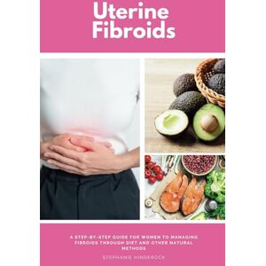 Hinderock, Stephanie Uterine Fibroids: A Step-by-Step Guide for Women to Managing Fibroids Through Diet and Other Natural Methods Hinderock, Stephanie Uterine Fibroids: A Step-by-Step Guide for Women to Managing Fibroids Through Diet and Other Natural Methods