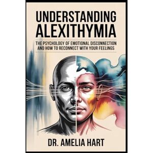 Hart, Amelia UNDERSTANDING ALEXITHYMIIA: The psychology of emotional disconnection and how to reconnect with your feelings Hart, Amelia UNDERSTANDING ALEXITHYMIIA: The psychology of emotional disconnection and how to reconnect with your feelings