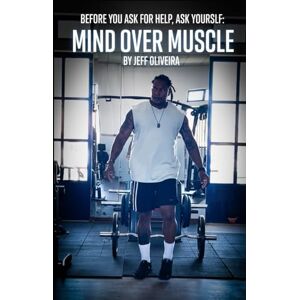 Oliveira, Jeff Before You Ask for Help, Ask Yourself:: Mind Over Muscle Oliveira, Jeff Before You Ask for Help, Ask Yourself:: Mind Over Muscle