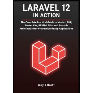 Elliott, Ray Laravel 12 in Action: The Complete Practical Guide to Modern PHP, Starter Kits, RESTful APIs, and Scalable Architecture for Production-Ready Applications Elliott, Ray Laravel 12 in Action: The Complete Practical Guide to Modern PHP, Starter Kits, RESTful APIs, and Scalable Architecture for Production-Ready Applications