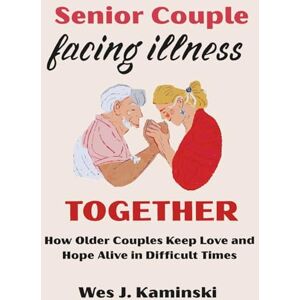 Kaminski, Wes J. Senior Couple Facing Illness Together: How Older Couples Keep Love and Hope Alive in Difficult Times Kaminski, Wes J. Senior Couple Facing Illness Together: How Older Couples Keep Love and Hope Alive in Difficult Times