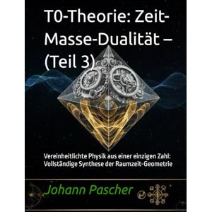 Pascher, Johann T0-Theorie: Zeit-Masse-Dualität – (Teil 3): Vereinheitlichte Physik aus einer einzigen Zahl: Vollständige Synthese der Raumzeit-Geometrie Pascher, Johann T0-Theorie: Zeit-Masse-Dualität – (Teil 3): Vereinheitlichte Physik aus einer einzigen Zahl: Vollständige Synthese der Raumzeit-Geometrie