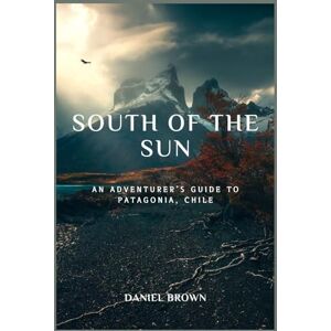 BROWN, DANIEL SOUTH OF THE SUN: An Adventurer's Guide to Patagonia, Chile. BROWN, DANIEL SOUTH OF THE SUN: An Adventurer's Guide to Patagonia, Chile.