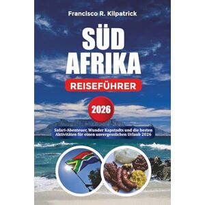 KILPATRICK, FRANCISCO R. SÜD AFRIKA REISEFÜHRER 2026: Safari-Abenteuer, Wunder Kapstadts und die besten Aktivitäten für einen unvergesslichen Urlaub 2026 KILPATRICK, FRANCISCO R. SÜD AFRIKA REISEFÜHRER 2026: Safari-Abenteuer, Wunder Kapstadts und die besten Aktivitäten für einen unvergesslichen Urlaub 2026