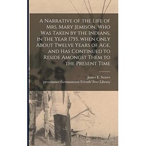 A Narrative of the Life of Mrs. Mary Jemison, Who Was Taken by the Indians, in the Year 1755, When Only About Twelve Years of Age, and Has Continued to Reside Amongst Them to the Present Time A Narrative of the Life of Mrs. Mary Jemison, Who Was Taken by the Indians, in the Year 1755, When Only About Twelve Years of Age, and Has Continued to Reside Amongst Them to the Present Time