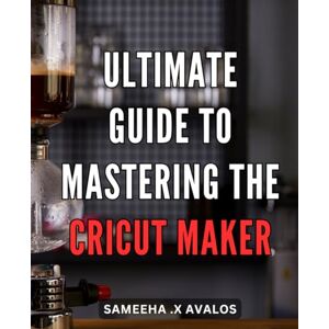 X Avalos, Sameeha . Ultimate Guide to Mastering the Cricut Maker: Unlock the Full Potential of Your Cricut Maker with this Comprehensive Step-by-Step Handbook X Avalos, Sameeha . Ultimate Guide to Mastering the Cricut Maker: Unlock the Full Potential of Your Cricut Maker with this Comprehensive Step-by-Step Handbook