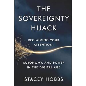 Hobbs, Stacey The Sovereignty Hijack: Reclaiming Your Attention, Autonomy, and Power in the Digital Age Hobbs, Stacey The Sovereignty Hijack: Reclaiming Your Attention, Autonomy, and Power in the Digital Age