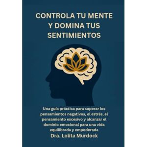 Murdock, Dra. Lolita CONTROLA TU MENTE Y DOMINA TUS SENTIMIENTOS: Una guía práctica para superar los pensamientos negativos, el estrés, el pensamiento excesivo y alcanzar ... para una vida equilibrada y empoderada. Murdock, Dra. Lolita CONTROLA TU MENTE Y DOMINA TUS SENTIMIENTOS: Una guía práctica para superar los pensamientos negativos, el estrés, el pensamiento excesivo y alcanzar ... para una vida equilibrada y empoderada.