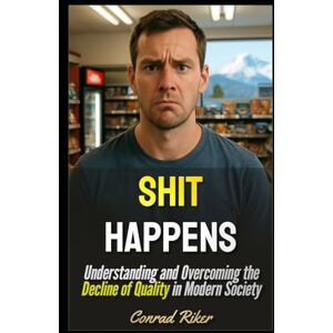 Riker, Conrad Shit Happens: Understanding and Overcoming the Decline of Quality in Modern Society (Redpilled Rational (satire)) Riker, Conrad Shit Happens: Understanding and Overcoming the Decline of Quality in Modern Society (Redpilled Rational (satire))
