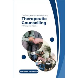 Crawford, Alexander B. The Complete Students Guide to Therapeutic Counselling in Theory and Practice: Mastering Core Concepts and Practical Skills for Effective Therapeutic Counseling Crawford, Alexander B. The Complete Students Guide to Therapeutic Counselling in Theory and Practice: Mastering Core Concepts and Practical Skills for Effective Therapeutic Counseling