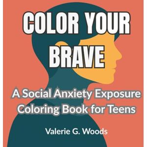 Woods, Valerie G Color Your Brave: A Social Anxiety Exposure Coloring Book for Teens Woods, Valerie G Color Your Brave: A Social Anxiety Exposure Coloring Book for Teens