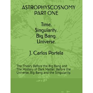 Portela, J. Carlos ASTROPHYSCOSNOMY PART ONE: The Theory Before the Big Bang and The Mystery of Dark Matter: Before the Universe, Big Bang and the Singularity Portela, J. Carlos ASTROPHYSCOSNOMY PART ONE: The Theory Before the Big Bang and The Mystery of Dark Matter: Before the Universe, Big Bang and the Singularity
