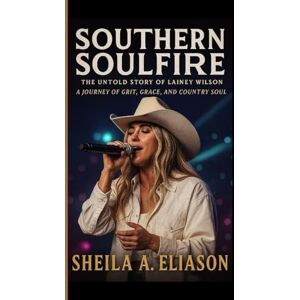 A. ELIASON, SHEILA Southern Soulfire The Untold Story Of Lainey Wilson: A Journey Of Grit, Grace, And Country Soul A. ELIASON, SHEILA Southern Soulfire The Untold Story Of Lainey Wilson: A Journey Of Grit, Grace, And Country Soul