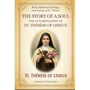 ST. THÉRÈSE OF LISIEUX THE STORY OF A SOUL: THE AUTOBIOGRAPHY OF , With Additional Writings, Prayers, and Sayings of St. Thérèse ST. THÉRÈSE OF LISIEUX THE STORY OF A SOUL: THE AUTOBIOGRAPHY OF , With Additional Writings, Prayers, and Sayings of St. Thérèse