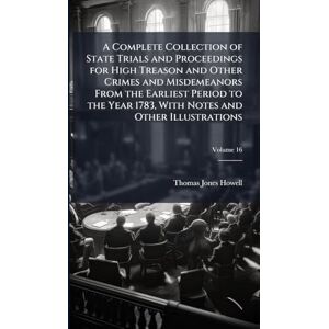 Howell, Thomas Jones A Complete Collection of State Trials and Proceedings for High Treason and Other Crimes and Misdemeanors From the Earliest Period to the Year 1783, With Notes and Other Illustrations Howell, Thomas Jones A Complete Collection of State Trials and Proceedings for High Treason and Other Crimes and Misdemeanors From the Earliest Period to the Year 1783, With Notes and Other Illustrations