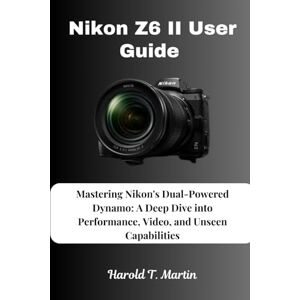 Martin, Harold T. Nikon Z6 II User Guide: Mastering Nikon's Dual-Powered Dynamo: A Deep Dive into Performance, Video, and Unseen Capabilities Martin, Harold T. Nikon Z6 II User Guide: Mastering Nikon's Dual-Powered Dynamo: A Deep Dive into Performance, Video, and Unseen Capabilities