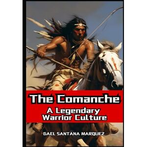 Santana Marquez, Gael The Comanche: A Legendary Warrior Culture Santana Marquez, Gael The Comanche: A Legendary Warrior Culture