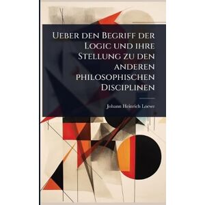 Loewe Ueber den Begriff der Logic und ihre Stellung zu den anderen philosophischen Disciplinen Loewe Ueber den Begriff der Logic und ihre Stellung zu den anderen philosophischen Disciplinen