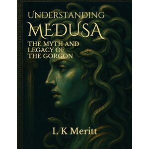 Meritt, L K Understanding Medusa: The Myth and Legacy of the Gorgon Meritt, L K Understanding Medusa: The Myth and Legacy of the Gorgon