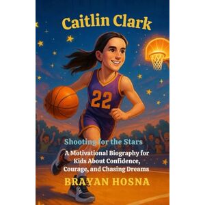Hosna, Brayan Caitlin Clark: Shooting for the Stars: A Motivational Biography for Kids About Confidence, Courage, and Chasing Dreams (Inspirational Athlete Stories for Kids) Hosna, Brayan Caitlin Clark: Shooting for the Stars: A Motivational Biography for Kids About Confidence, Courage, and Chasing Dreams (Inspirational Athlete Stories for Kids)