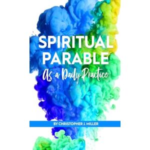 Miller, Christopher John Spiritual Parable As A Daily Practice: Modern Stories for the Spiritually Curious Miller, Christopher John Spiritual Parable As A Daily Practice: Modern Stories for the Spiritually Curious
