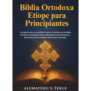 Tekle, Alemayehu S. Biblia Ortodoxa Etíope para Principiantes: Una guía breve y accesible al canon completo de la Biblia Ortodoxa Tewahedo Etíope, ideal para nuevos ... de las antiguas Escrituras cristianas. Tekle, Alemayehu S. Biblia Ortodoxa Etíope para Principiantes: Una guía breve y accesible al canon completo de la Biblia Ortodoxa Tewahedo Etíope, ideal para nuevos ... de las antiguas Escrituras cristianas.